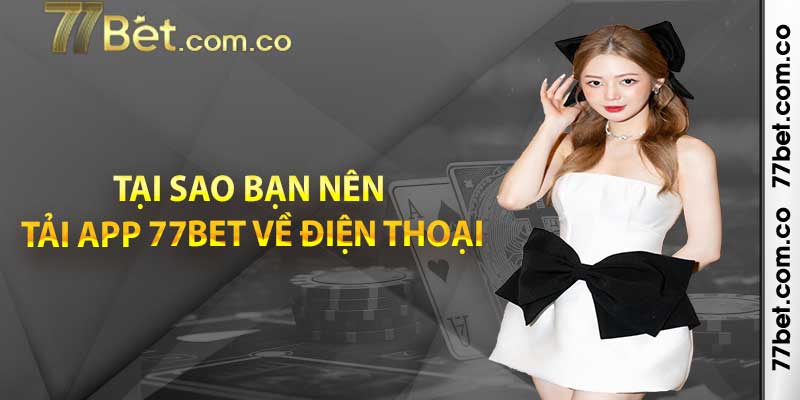 Tại sao bạn nên tải app 77bet về điện thoại