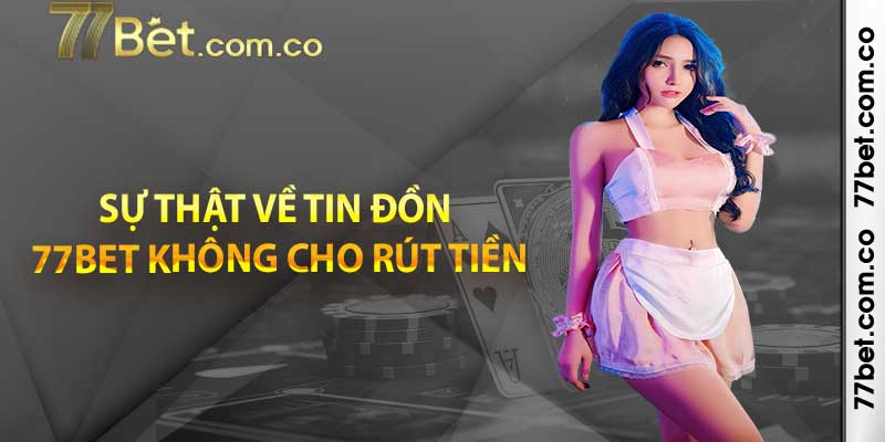 Sự Thật Về Tin Đồn 77bet Không Cho Phép Rút Tiền Khi Thắng Cược